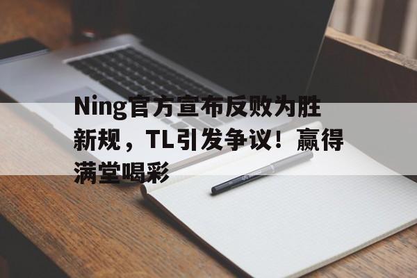 Ning官方宣布反败为胜新规，TL引发争议！赢得满堂喝彩的简单介绍